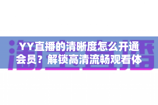YY直播的清晰度怎么开通会员?解锁高清流畅观看体验的完整指南 YY直播的清晰度怎么开通会员?解锁高清流畅观看体验的完整指南