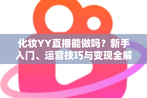 化妆YY直播能做吗？新手入门、运营技巧与变现全解析