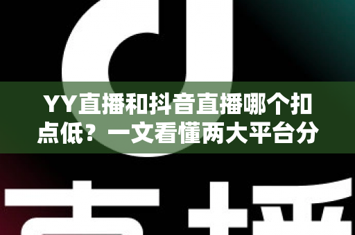 YY直播和抖音直播哪个扣点低？一文看懂两大平台分成规则与主播选择指南