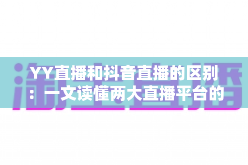 YY直播和抖音直播的区别:一文读懂两大直播平台的核心差异与选择指南 YY直播和抖音直播的区别:一文读懂两大直播平台的核心差异与选择指南