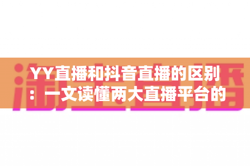 YY直播和抖音直播的区别:一文读懂两大直播平台的核心差异与选择指南 YY直播和抖音直播的区别:一文读懂两大直播平台的核心差异与选择指南