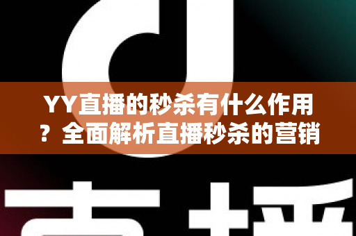 YY直播的秒杀有什么作用?全面解析直播秒杀的营销价值与实战功能 YY直播的秒杀有什么作用?全面解析直播秒杀的营销价值与实战功能