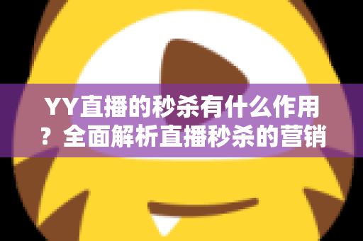 YY直播的秒杀有什么作用？全面解析直播秒杀的营销价值与实战功能