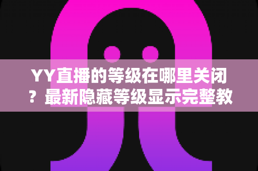 YY直播的等级在哪里关闭？最新隐藏等级显示完整教程与实用指南