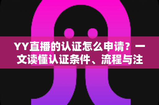 YY直播的认证怎么申请？一文读懂认证条件、流程与注意事项