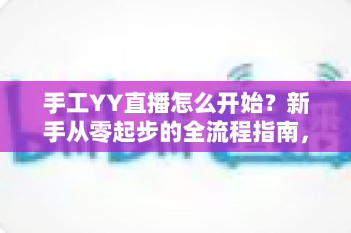 手工YY直播怎么开始?新手从零起步的全流程指南,帮你快速打造人气手工直播间 手工YY直播怎么开始?新手从零起步的全流程指南,帮你快速打造人气手工直播间
