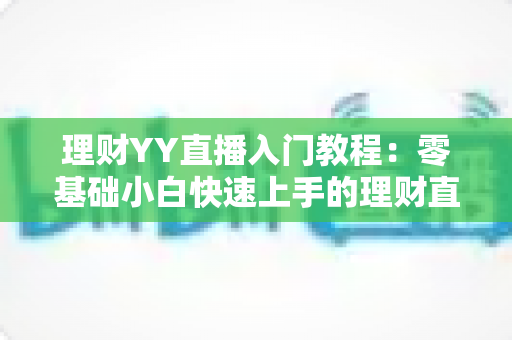理财YY直播入门教程:零基础小白快速上手的理财直播实战指南 理财YY直播入门教程:零基础小白快速上手的理财直播实战指南