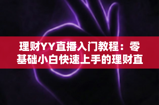 理财YY直播入门教程:零基础小白快速上手的理财直播实战指南 理财YY直播入门教程:零基础小白快速上手的理财直播实战指南