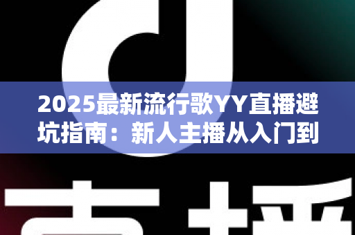 2025最新流行歌YY直播避坑指南：新人主播从入门到精通的全方位避雷手册