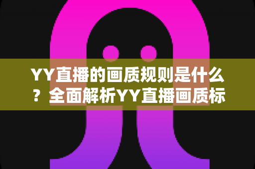 YY直播的画质规则是什么？全面解析YY直播画质标准与优化指南