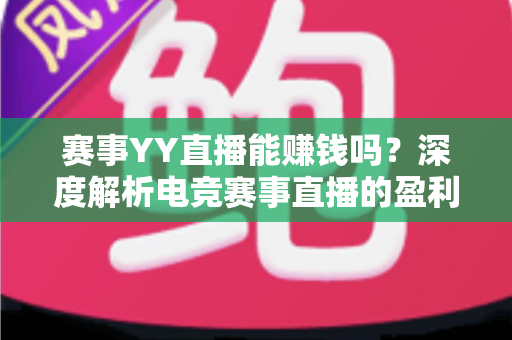 赛事YY直播能赚钱吗？深度解析电竞赛事直播的盈利模式与变现技巧