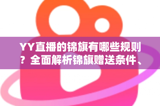 YY直播的锦旗有哪些规则？全面解析锦旗赠送条件、展示方式与常见问题