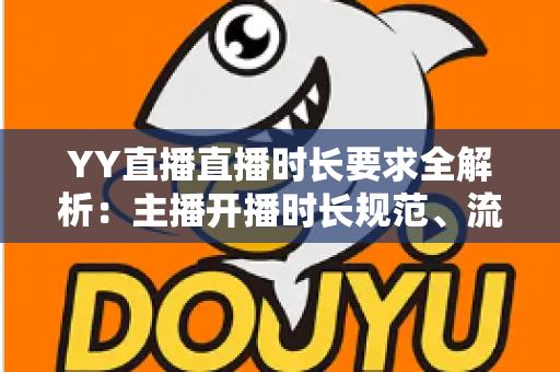 YY直播直播时长要求全解析：主播开播时长规范、流量规则与新手避坑指南