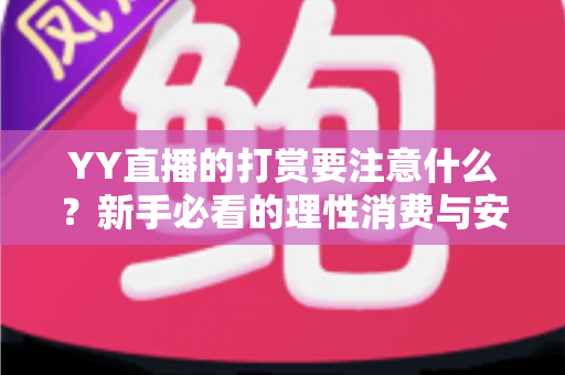 YY直播的打赏要注意什么？新手必看的理性消费与安全指南