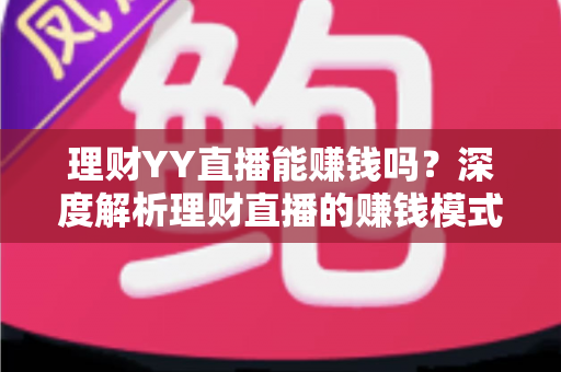 理财YY直播能赚钱吗？深度解析理财直播的赚钱模式、真实收入与避坑指南