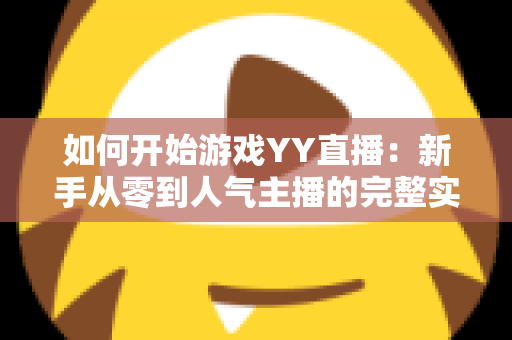 如何开始游戏YY直播：新手从零到人气主播的完整实战指南