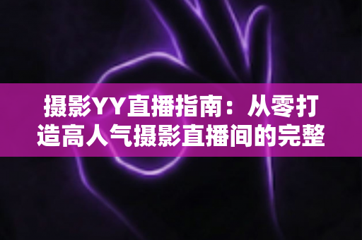 摄影YY直播指南：从零打造高人气摄影直播间的完整攻略