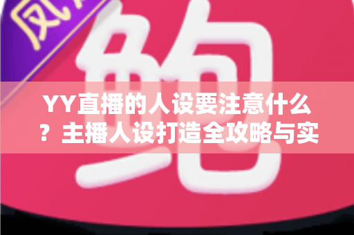 YY直播的人设要注意什么？主播人设打造全攻略与实战避坑指南