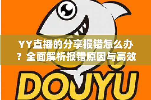 YY直播的分享报错怎么办？全面解析报错原因与高效解决方法指南