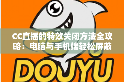 CC直播的特效关闭方法全攻略:电脑与手机端轻松屏蔽特效的实用教程 CC直播的特效关闭方法全攻略:电脑与手机端轻松屏蔽特效的实用教程