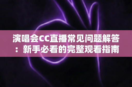 演唱会CC直播常见问题解答：新手必看的完整观看指南与疑难排册