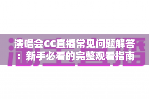 演唱会CC直播常见问题解答：新手必看的完整观看指南与疑难排册