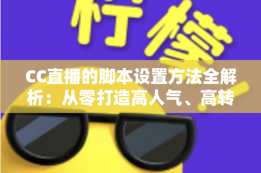 CC直播的脚本设置方法全解析：从零打造高人气、高转化直播流程的实用指南