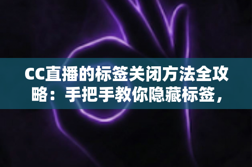 CC直播的标签关闭方法全攻略：手把手教你隐藏标签，还原清爽干净的直播观看界面