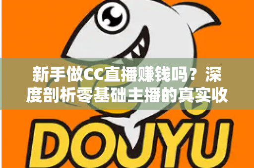 新手做CC直播赚钱吗?深度剖析零基础主播的真实收益与变现攻略 新手做CC直播赚钱吗?深度剖析零基础主播的真实收益与变现攻略