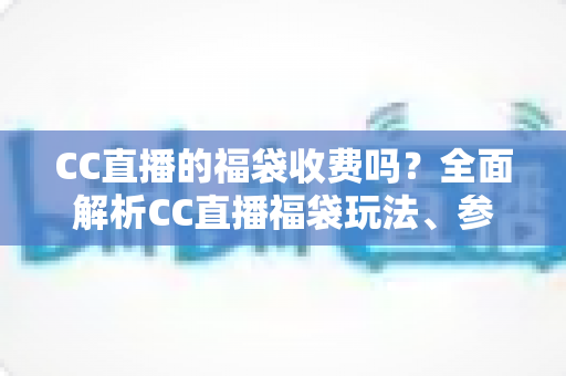 CC直播的福袋收费吗？全面解析CC直播福袋玩法、参与条件与费用真相