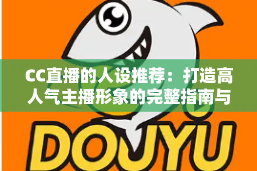 CC直播的人设推荐：打造高人气主播形象的完整指南与实用技巧