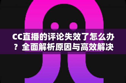 CC直播的评论失效了怎么办?全面解析原因与高效解决方法指南 CC直播的评论失效了怎么办?全面解析原因与高效解决方法指南