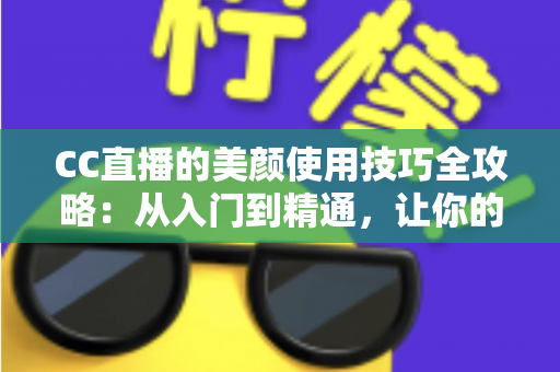 CC直播的美颜使用技巧全攻略:从入门到精通,让你的直播间颜值瞬间提升 CC直播的美颜使用技巧全攻略:从入门到精通,让你的直播间颜值瞬间提升