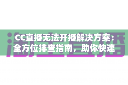 CC直播无法开播解决方案：全方位排查指南，助你快速重返直播间