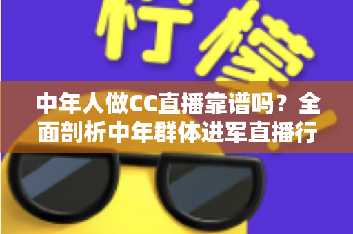 中年人做CC直播靠谱吗?全面剖析中年群体进军直播行业的机遇、挑战与避坑指南 中年人做CC直播靠谱吗?全面剖析中年群体进军直播行业的机遇、挑战与避坑指南