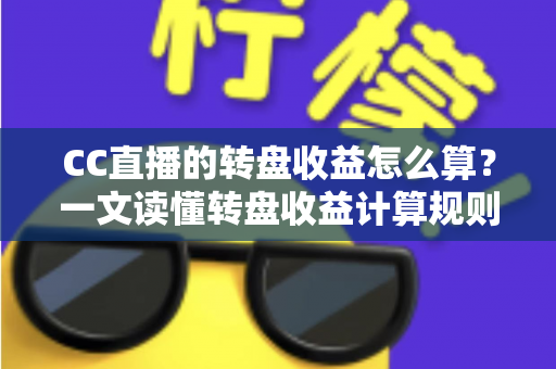 CC直播的转盘收益怎么算？一文读懂转盘收益计算规则、分成比例与提升技巧