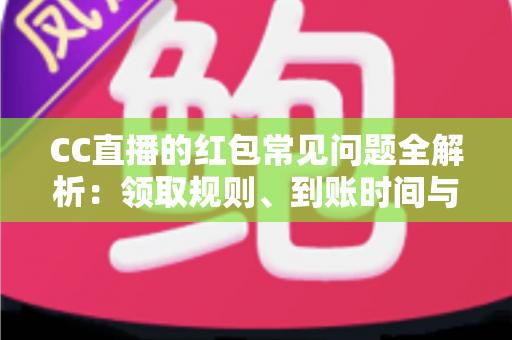 CC直播的红包常见问题全解析：领取规则、到账时间与提现疑难一站式指南