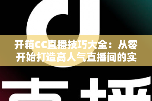 开箱CC直播技巧大全：从零开始打造高人气直播间的实战指南