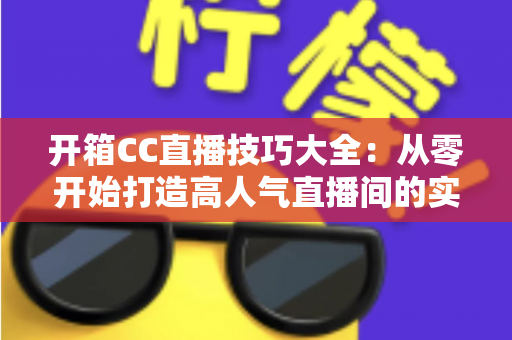 开箱CC直播技巧大全：从零开始打造高人气直播间的实战指南