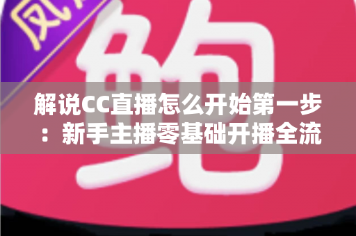 解说CC直播怎么开始第一步：新手主播零基础开播全流程指南