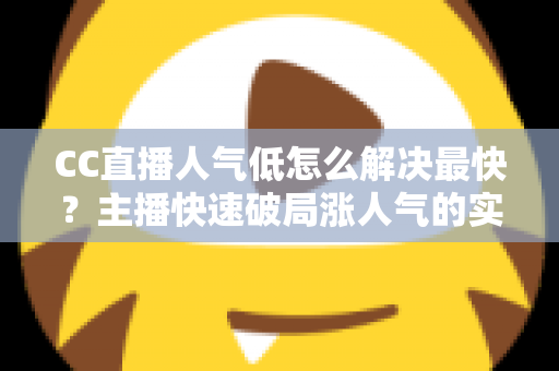 CC直播人气低怎么解决最快?主播快速破局涨人气的实战指南 CC直播人气低怎么解决最快?主播快速破局涨人气的实战指南