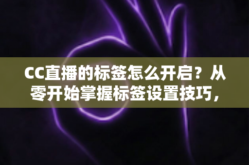 CC直播的标签怎么开启?从零开始掌握标签设置技巧,让你的直播间快速被更多人看见 CC直播的标签怎么开启?从零开始掌握标签设置技巧,让你的直播间快速被更多人看见