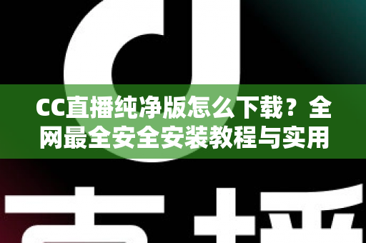 CC直播纯净版怎么下载？全网最全安全安装教程与实用指南