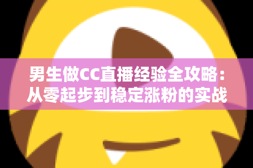 男生做CC直播经验全攻略:从零起步到稳定涨粉的实战指南 男生做CC直播经验全攻略:从零起步到稳定涨粉的实战指南