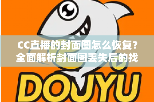 CC直播的封面图怎么恢复？全面解析封面图丢失后的找回方法与实用技巧