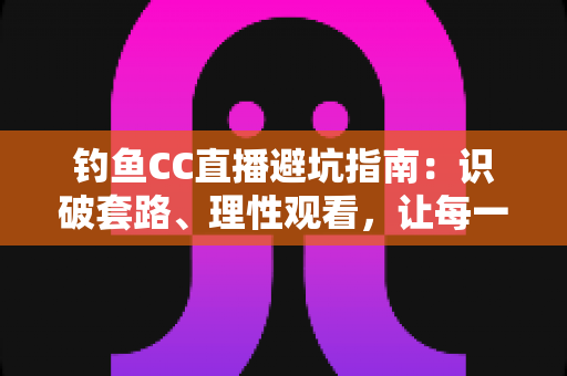 钓鱼CC直播避坑指南：识破套路、理性观看，让每一分钱都花在刀刃上