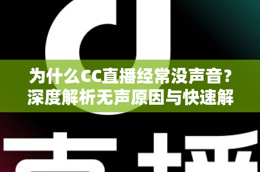 为什么CC直播经常没声音?深度解析无声原因与快速解决全攻略 为什么CC直播经常没声音?深度解析无声原因与快速解决全攻略