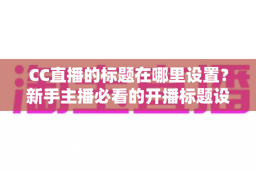 CC直播的标题在哪里设置?新手主播必看的开播标题设置全攻略 CC直播的标题在哪里设置?新手主播必看的开播标题设置全攻略
