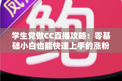 学生党做CC直播攻略：零基础小白也能快速上手的涨粉变现全指南