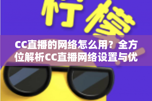 CC直播的网络怎么用?全方位解析CC直播网络设置与优化技巧,让你畅享高清直播体验 CC直播的网络怎么用?全方位解析CC直播网络设置与优化技巧,让你畅享高清直播体验